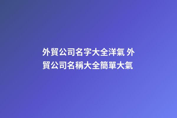 外貿公司名字大全洋氣 外貿公司名稱大全簡單大氣-第1張-公司起名-玄機派